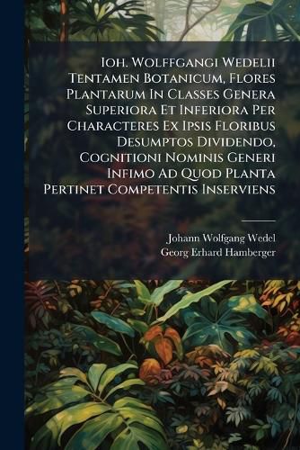 Cover image for Ioh. Wolffgangi Wedelii Tentamen Botanicum, Flores Plantarum in Classes Genera Superiora Et Inferiora Per Characteres Ex Ipsis Floribus Desumptos Dividendo, Cognitioni Nominis Generi Infimo Ad Quod Planta Pertinet Competentis Inserviens...