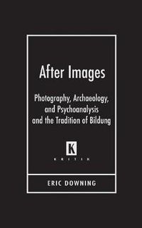 Cover image for After Images: Photography, Archaeology, and Psychoanalysis and the Tradition of Bildung