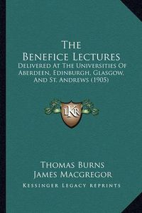 Cover image for The Benefice Lectures: Delivered at the Universities of Aberdeen, Edinburgh, Glasgow, and St. Andrews (1905)