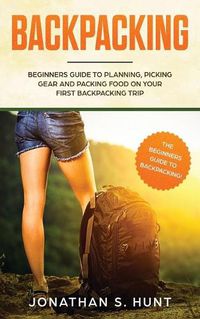 Cover image for Backpacking: Beginners Guide to Planning, Picking Gear and Packing Food on Your First Backpacking Trip