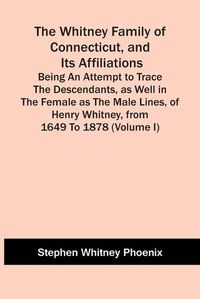 Cover image for The Whitney Family Of Connecticut, And Its Affiliations; Being An Attempt To Trace The Descendants, As Well In The Female As The Male Lines, Of Henry Whitney, From 1649 To 1878 (Volume I)