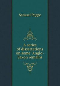 Cover image for A Series of Dissertations on Some Anglo-Saxon Remains