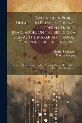 Cover image for Two Nights' Public Discussion Between Thomas Cooper & Charles Bradlaugh, On the Being of a God As the Maker and Moral Governor of the Universe