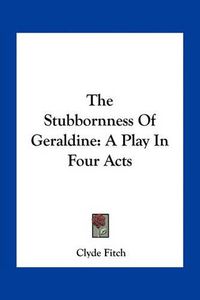 Cover image for The Stubbornness of Geraldine: A Play in Four Acts