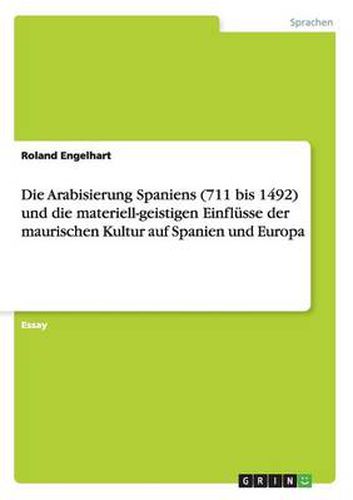 Cover image for Die Arabisierung Spaniens (711 bis 1492) und die materiell-geistigen Einflusse der maurischen Kultur auf Spanien und Europa