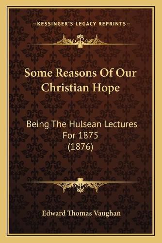 Some Reasons of Our Christian Hope: Being the Hulsean Lectures for 1875 (1876)