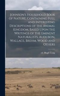 Cover image for Johnson's Household Book of Nature, Containing Full and Interesting Descriptions of the Animal Kingdom, Based Upon the Writings of the Eminent Naturalists, Audubon, Wallace, Brehm, Wood and Others