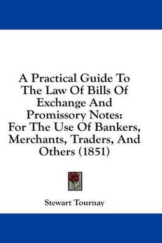 Cover image for A Practical Guide to the Law of Bills of Exchange and Promissory Notes: For the Use of Bankers, Merchants, Traders, and Others (1851)