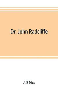 Cover image for Dr. John Radcliffe: a sketch of his life with an account of his fellows and foundations