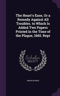 Cover image for The Heart's Ease, or a Remedy Against All Troubles. to Which Is Added Two Papers Printed in the Time of the Plague, 1665. Repr