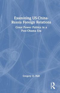 Cover image for Examining US-China-Russia Foreign Relations: Power Relations in a Post-Obama Era