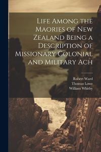 Cover image for Life Among the Maories of New Zealand Being a Description of Missionary Colonial and Military Ach