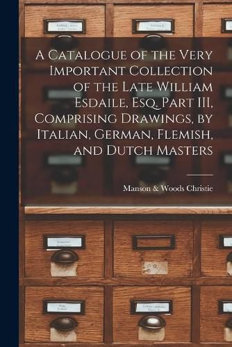 Cover image for A Catalogue of the Very Important Collection of the Late William Esdaile, Esq. Part III, Comprising Drawings, by Italian, German, Flemish, and Dutch Masters