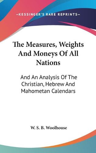 Cover image for The Measures, Weights and Moneys of All Nations: And an Analysis of the Christian, Hebrew and Mahometan Calendars