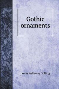 Cover image for Gothic ornaments, being a series of examples of enriched details and accessories of the architecture of Great Britain. Volume 1