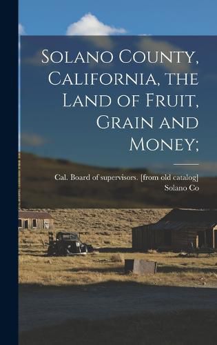 Cover image for Solano County, California, the Land of Fruit, Grain and Money;