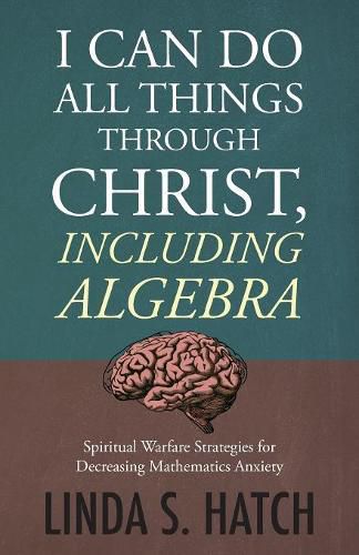 Cover image for I Can Do All Things Through Christ Including Algebra: Spiritual Warfare Strategies for Decreasing Mathematics Anxiety