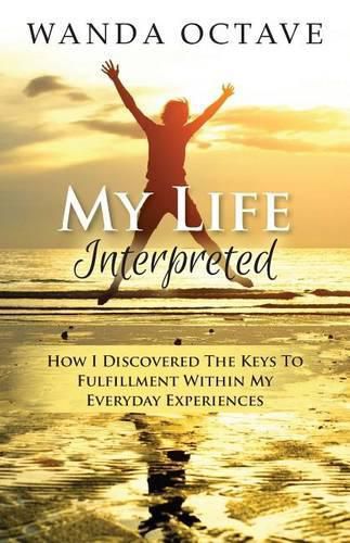 Cover image for My Life Interpreted: How I Discovered The Keys To Fulfillment Within My Everyday Experiences