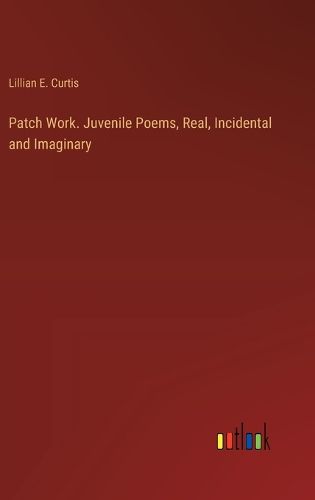 Cover image for Patch Work. Juvenile Poems, Real, Incidental and Imaginary