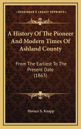 Cover image for A History of the Pioneer and Modern Times of Ashland County: From the Earliest to the Present Date (1863)
