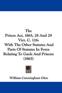 Cover image for The Prison ACT, 1865, 28 and 29 Vict. C. 126: With the Other Statutes and Parts of Statutes in Force Relating to Gaols and Prisons (1865)