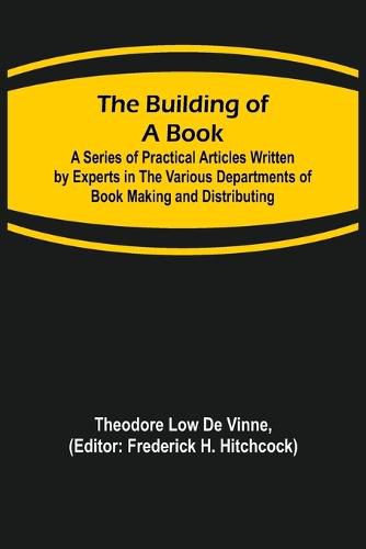 The Building of a Book; A Series of Practical Articles Written by Experts in the Various Departments of Book Making and Distributing