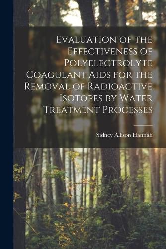 Cover image for Evaluation of the Effectiveness of Polyelectrolyte Coagulant Aids for the Removal of Radioactive Isotopes by Water Treatment Processes