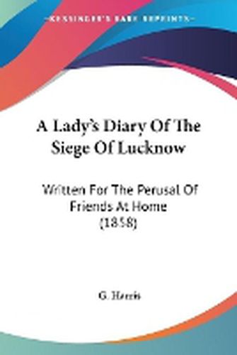 Cover image for A Lady's Diary Of The Siege Of Lucknow: Written For The Perusal Of Friends At Home (1858)