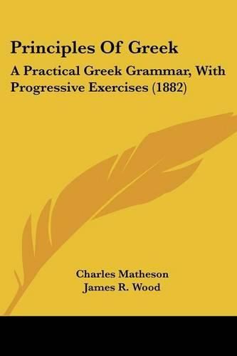 Cover image for Principles of Greek: A Practical Greek Grammar, with Progressive Exercises (1882)