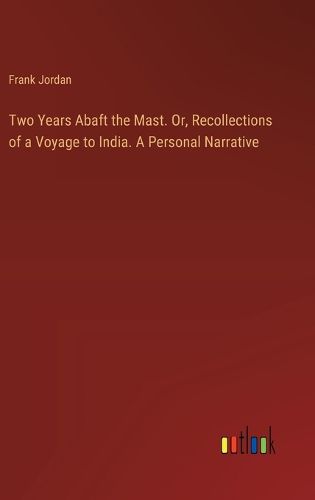 Two Years Abaft the Mast. Or, Recollections of a Voyage to India. A Personal Narrative