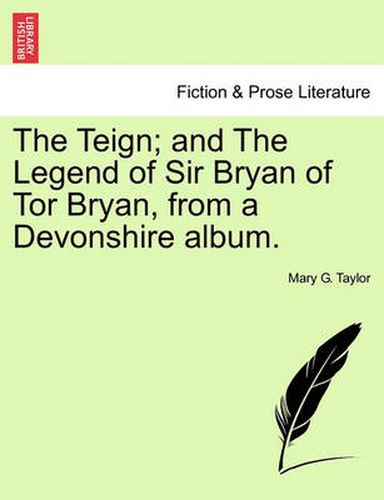 Cover image for The Teign; And the Legend of Sir Bryan of Tor Bryan, from a Devonshire Album.