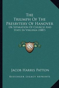 Cover image for The Triumph of the Presbytery of Hanover: Or Separation of Church and State in Virginia (1887)