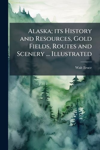 Cover image for Alaska; its History and Resources, Gold Fields, Routes and Scenery ... Illustrated