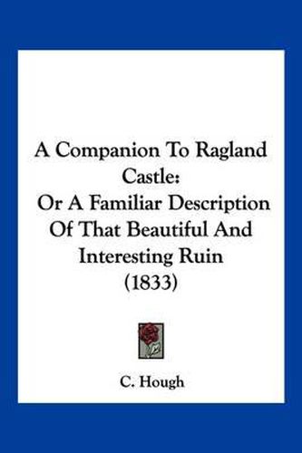 Cover image for A Companion to Ragland Castle: Or a Familiar Description of That Beautiful and Interesting Ruin (1833)