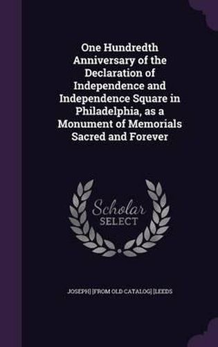 Cover image for One Hundredth Anniversary of the Declaration of Independence and Independence Square in Philadelphia, as a Monument of Memorials Sacred and Forever