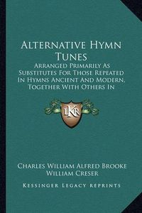 Cover image for Alternative Hymn Tunes: Arranged Primarily as Substitutes for Those Repeated in Hymns Ancient and Modern, Together with Others in Constant Request (1902)