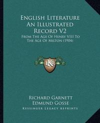 Cover image for English Literature an Illustrated Record V2: From the Age of Henry VIII to the Age of Milton (1904)