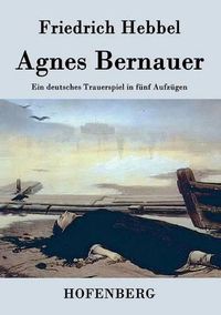 Cover image for Agnes Bernauer: Ein deutsches Trauerspiel in funf Aufzugen