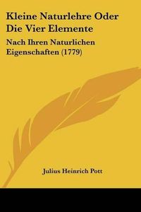 Cover image for Kleine Naturlehre Oder Die Vier Elemente: Nach Ihren Naturlichen Eigenschaften (1779)