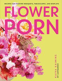 Cover image for Flower Porn: Recipes for Modern Bouquets, Tablescapes and Displays