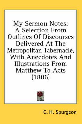 Cover image for My Sermon Notes: A Selection from Outlines of Discourses Delivered at the Metropolitan Tabernacle, with Anecdotes and Illustrations from Matthew to Acts (1886)