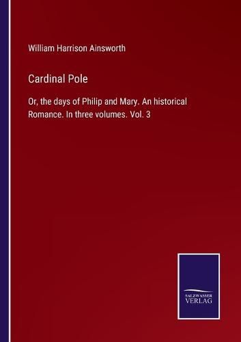 Cardinal Pole: Or, the days of Philip and Mary. An historical Romance. In three volumes. Vol. 3