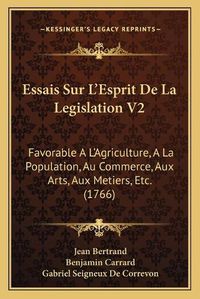 Cover image for Essais Sur L'Esprit de La Legislation V2: Favorable A L'Agriculture, a la Population, Au Commerce, Aux Arts, Aux Metiers, Etc. (1766)