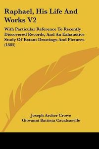 Cover image for Raphael, His Life and Works V2: With Particular Reference to Recently Discovered Records, and an Exhaustive Study of Extant Drawings and Pictures (1885)