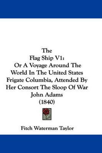 Cover image for The Flag Ship V1: Or a Voyage Around the World in the United States Frigate Columbia, Attended by Her Consort the Sloop of War John Adams (1840)