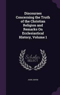 Cover image for Discourses Concerning the Truth of the Christian Religion and Remarks on Ecclesiastical History, Volume 1