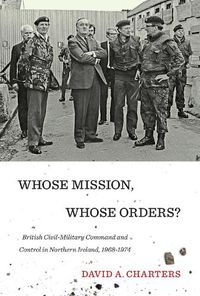 Cover image for Whose Mission, Whose Orders?: British Civil-Military Command and Control in Northern Ireland, 1968-1974