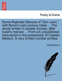 Cover image for Some Rejected Stanzas of Don Juan, with Byron's Own Curious Notes ... the Whole Written in Double Rhymes, After Casti's Manner ... from an Unpublished Manuscript in the Possession of Captain Medwin. a Very Limited Number Printed.