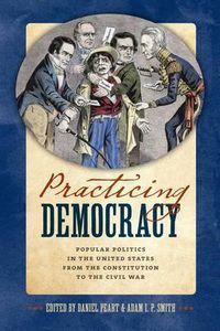 Cover image for Practicing Democracy: Popular Politics in the United States from the Constitution to the Civil War
