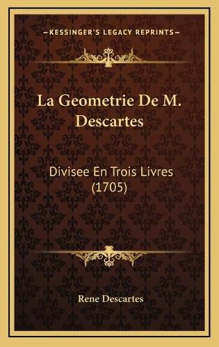 Cover image for La Geometrie de M. Descartes La Geometrie de M. Descartes: Divisee En Trois Livres (1705) Divisee En Trois Livres (1705)